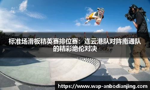 标准场滑板精英赛排位赛：连云港队对阵南通队的精彩绝伦对决
