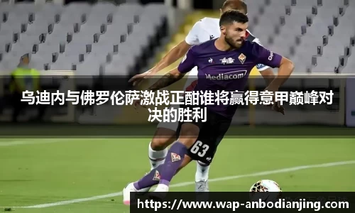 乌迪内与佛罗伦萨激战正酣谁将赢得意甲巅峰对决的胜利