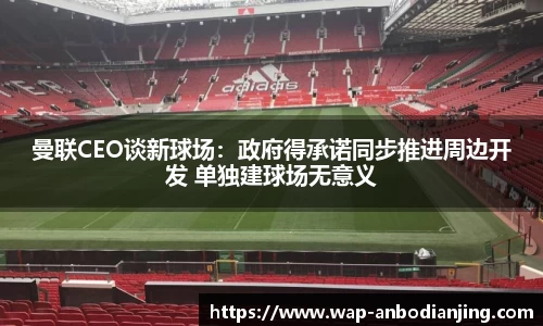 曼联CEO谈新球场：政府得承诺同步推进周边开发 单独建球场无意义
